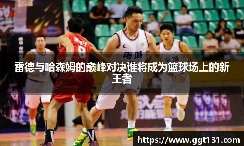雷德与哈森姆的巅峰对决谁将成为篮球场上的新王者