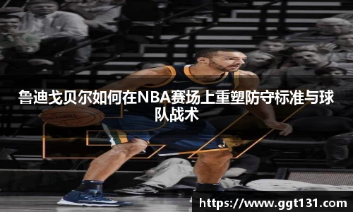 鲁迪戈贝尔如何在NBA赛场上重塑防守标准与球队战术