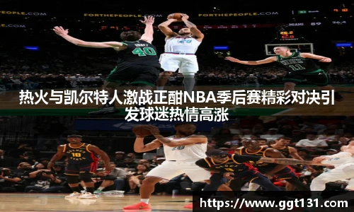 热火与凯尔特人激战正酣NBA季后赛精彩对决引发球迷热情高涨