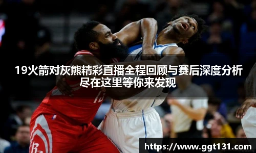 19火箭对灰熊精彩直播全程回顾与赛后深度分析尽在这里等你来发现
