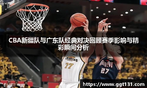 K1体育CBA新疆队与广东队经典对决回顾赛季影响与精彩瞬间分析